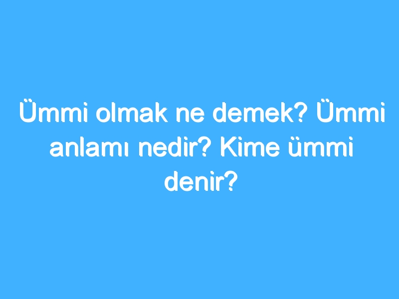 Ümmi olmak ne demek? Ümmi anlamı nedir? Kime ümmi denir?