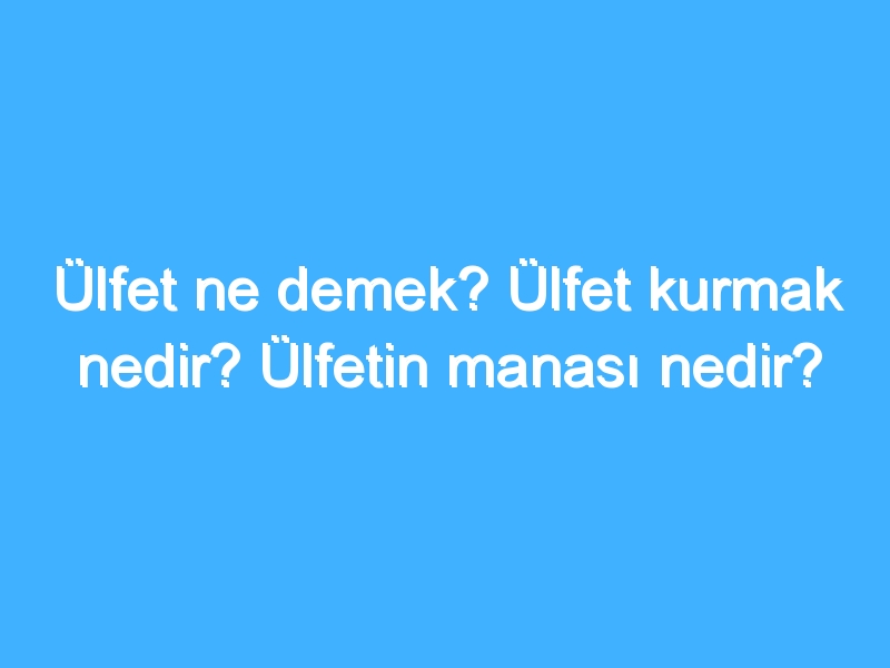 Ülfet ne demek? Ülfet kurmak nedir? Ülfetin manası nedir?