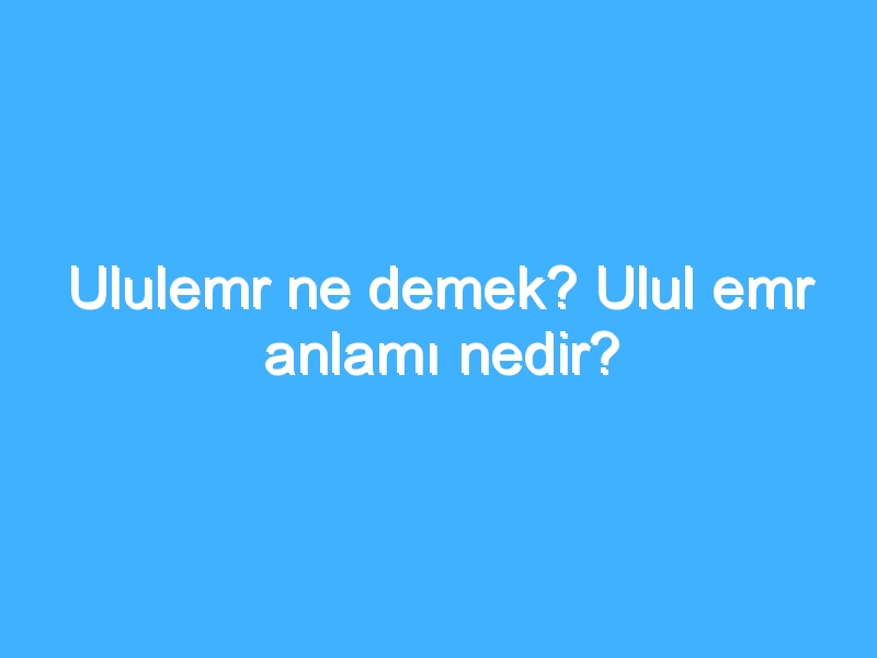 Ululemr ne demek? Ulul emr anlamı nedir?