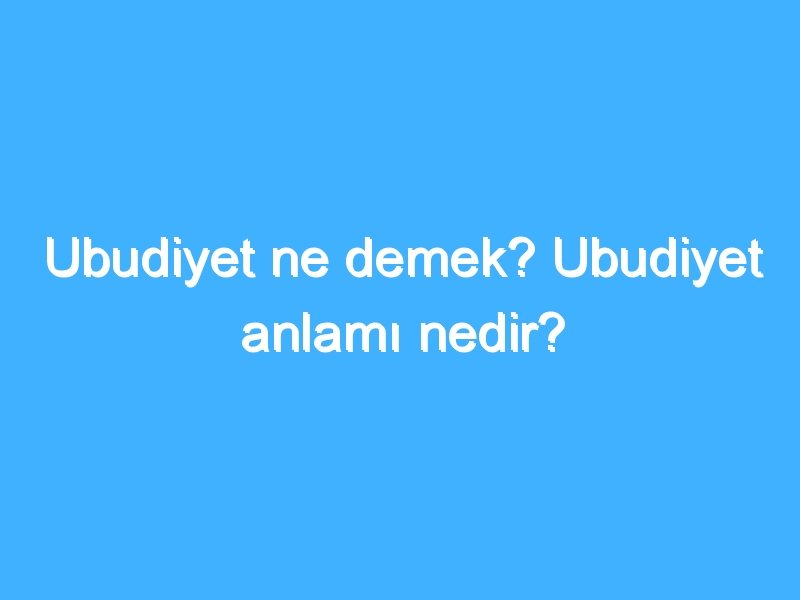 Ubudiyet ne demek? Ubudiyet anlamı nedir?