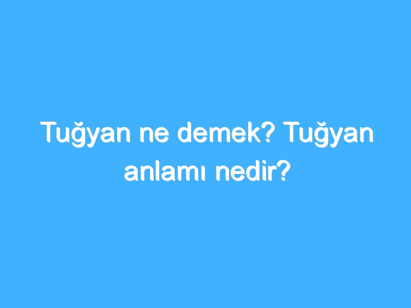 Tuğyan ne demek? Tuğyan anlamı nedir?