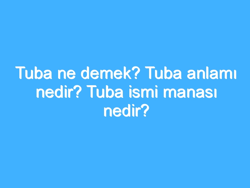 Tuba ne demek? Tuba anlamı nedir? Tuba ismi manası nedir?