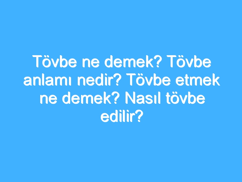 Tövbe ne demek? Tövbe anlamı nedir? Tövbe etmek ne demek? Nasıl tövbe edilir?