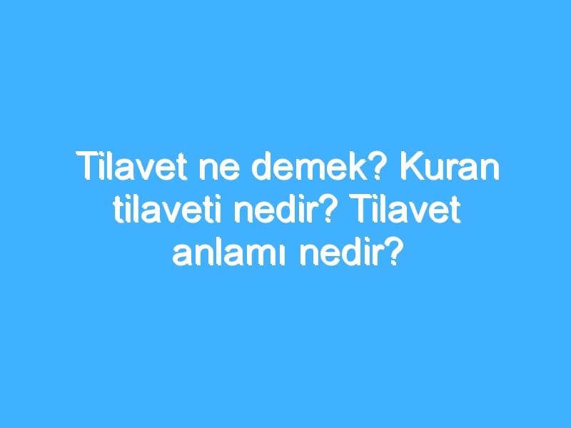 Tilavet ne demek? Kuran tilaveti nedir? Tilavet anlamı nedir?