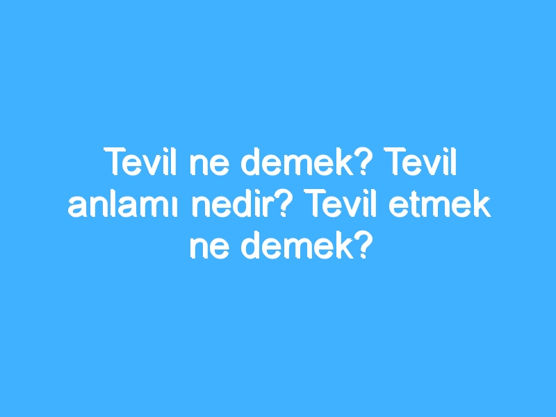 Tevil ne demek? Tevil anlamı nedir? Tevil etmek ne demek?