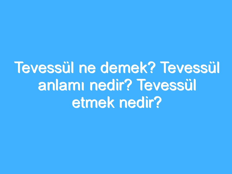 Tevessül ne demek? Tevessül anlamı nedir? Tevessül etmek nedir?