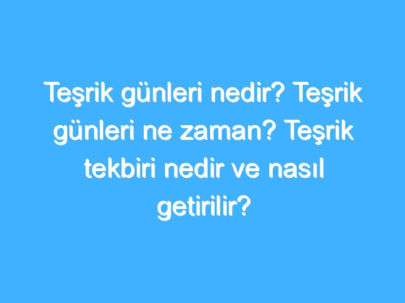 Teşrik günleri nedir? Teşrik günleri ne zaman? Teşrik tekbiri nedir ve nasıl getirilir?