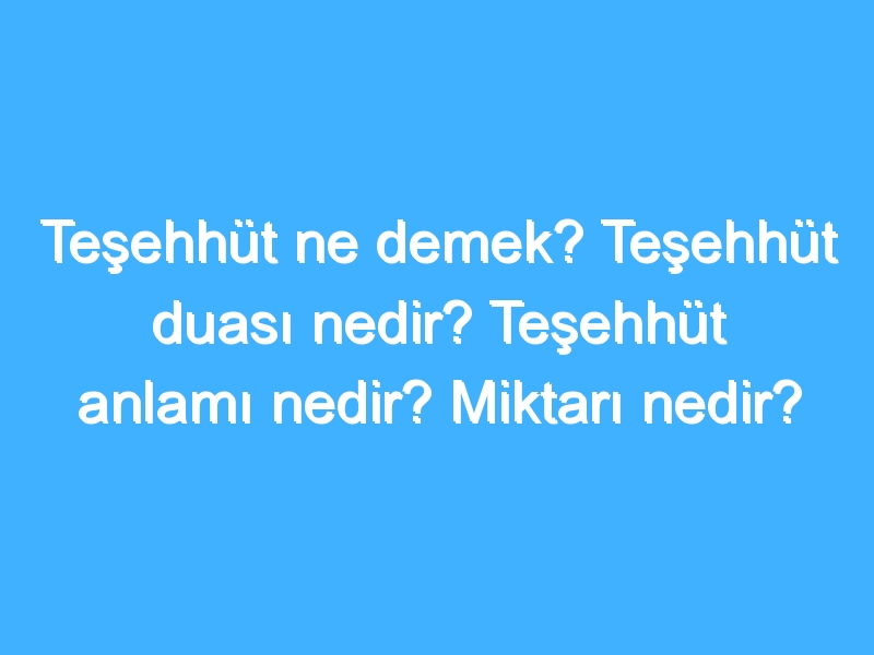 Teşehhüt ne demek? Teşehhüt duası nedir? Teşehhüt anlamı nedir? Miktarı nedir?