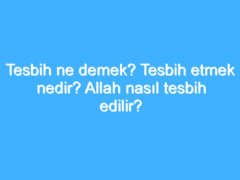 Tesbih ne demek? Tesbih etmek nedir? Allah nasıl tesbih edilir?