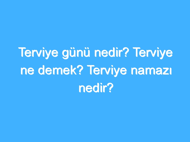 Terviye günü nedir? Terviye ne demek? Terviye namazı nedir?