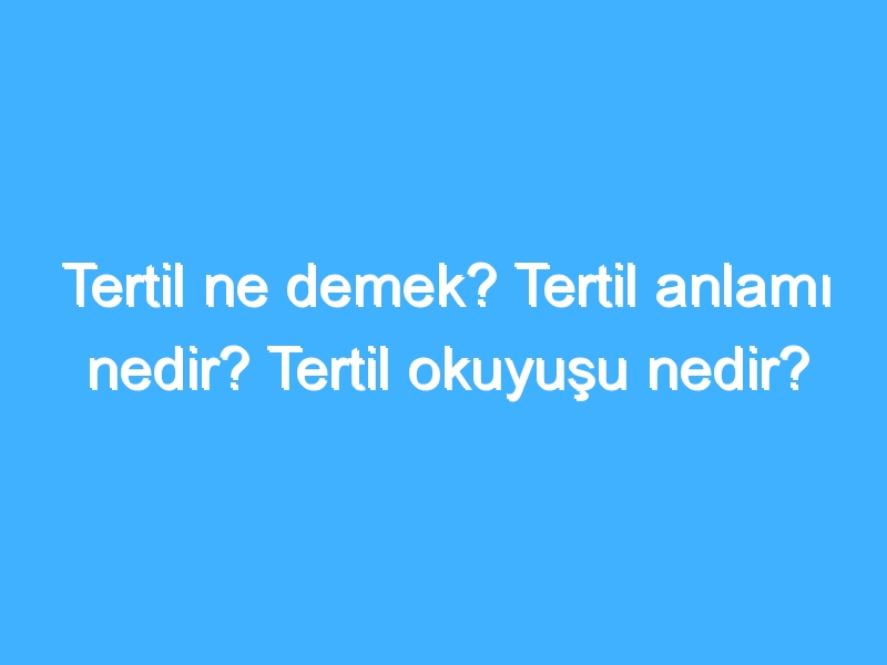 Tertil ne demek? Tertil anlamı nedir? Tertil okuyuşu nedir?