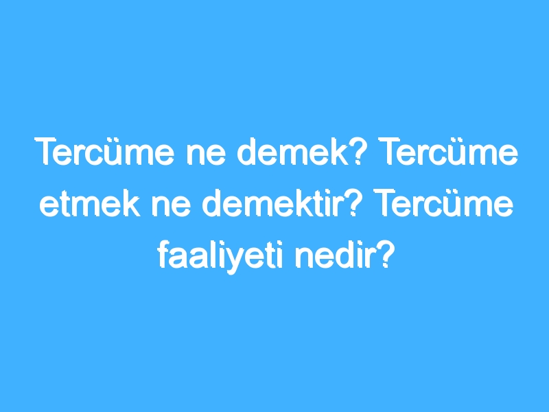 Tercüme ne demek? Tercüme etmek ne demektir? Tercüme faaliyeti nedir?