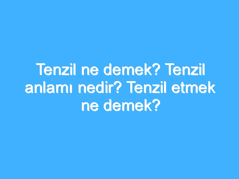 Tenzil ne demek? Tenzil anlamı nedir? Tenzil etmek ne demek?