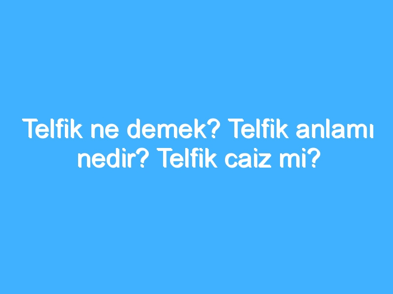 Telfik ne demek? Telfik anlamı nedir? Telfik caiz mi?