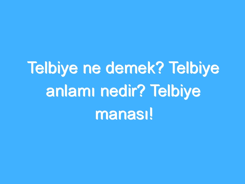 Telbiye ne demek? Telbiye anlamı nedir? Telbiye manası!