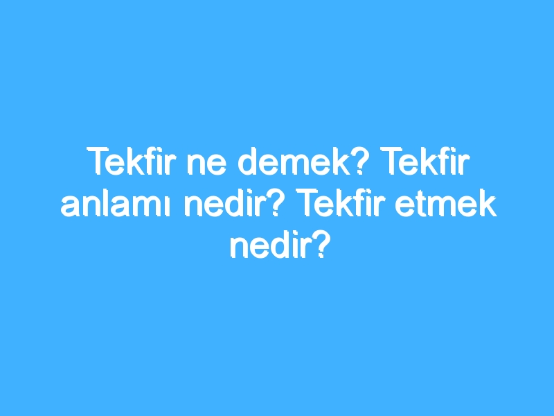 Tekfir ne demek? Tekfir anlamı nedir? Tekfir etmek nedir?