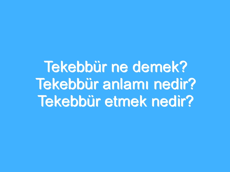 Tekebbür ne demek? Tekebbür anlamı nedir? Tekebbür etmek nedir?