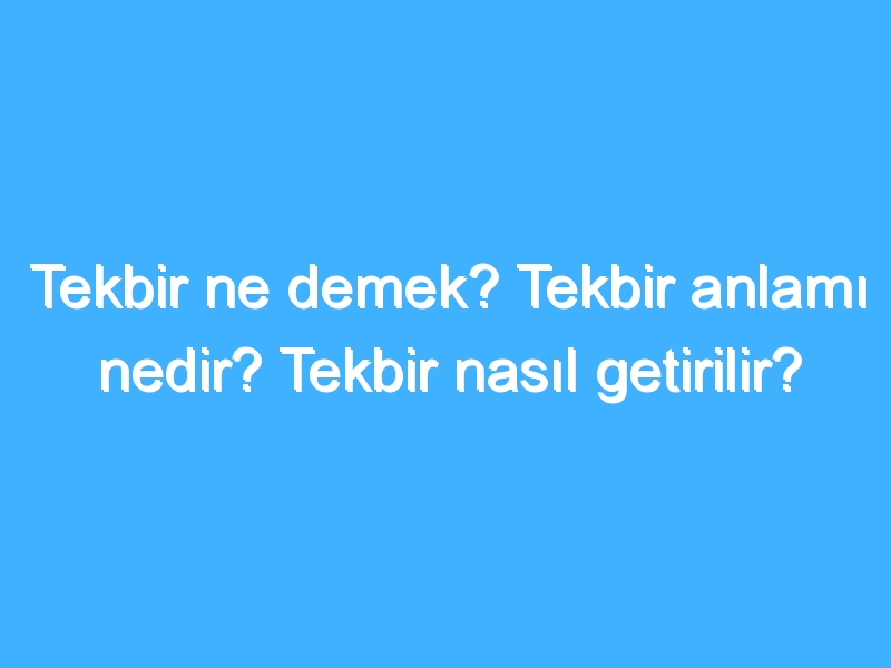 Tekbir ne demek? Tekbir anlamı nedir? Tekbir nasıl getirilir?