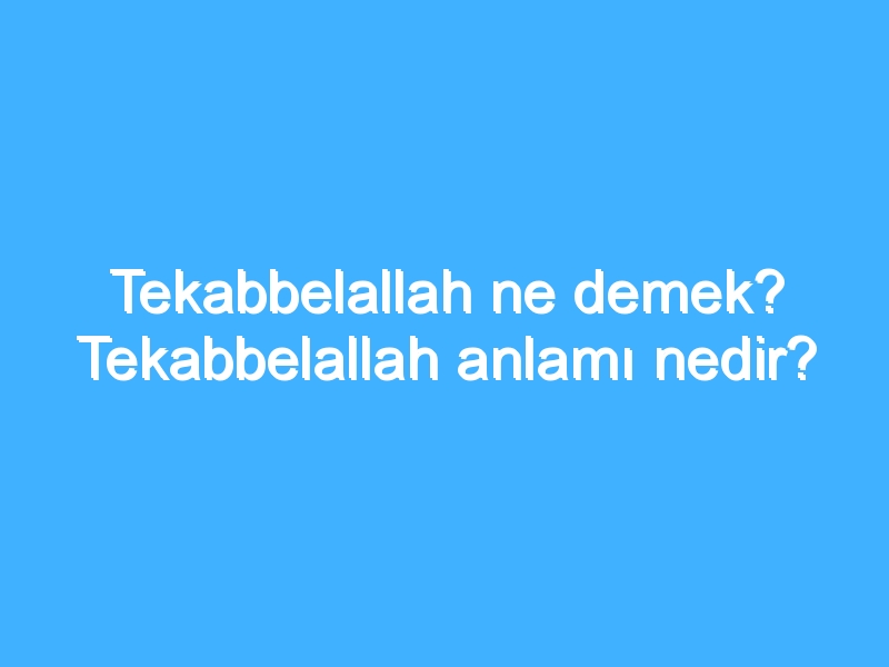 Tekabbelallah ne demek? Tekabbelallah anlamı nedir?