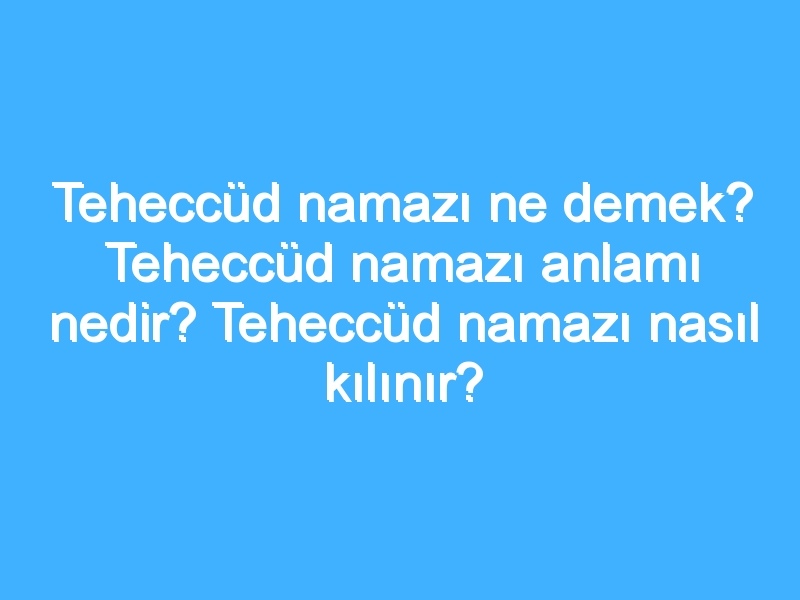 Teheccüd namazı ne demek? Teheccüd namazı anlamı nedir? Teheccüd namazı nasıl kılınır?