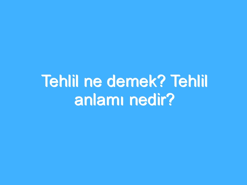 Tehlil ne demek? Tehlil anlamı nedir?