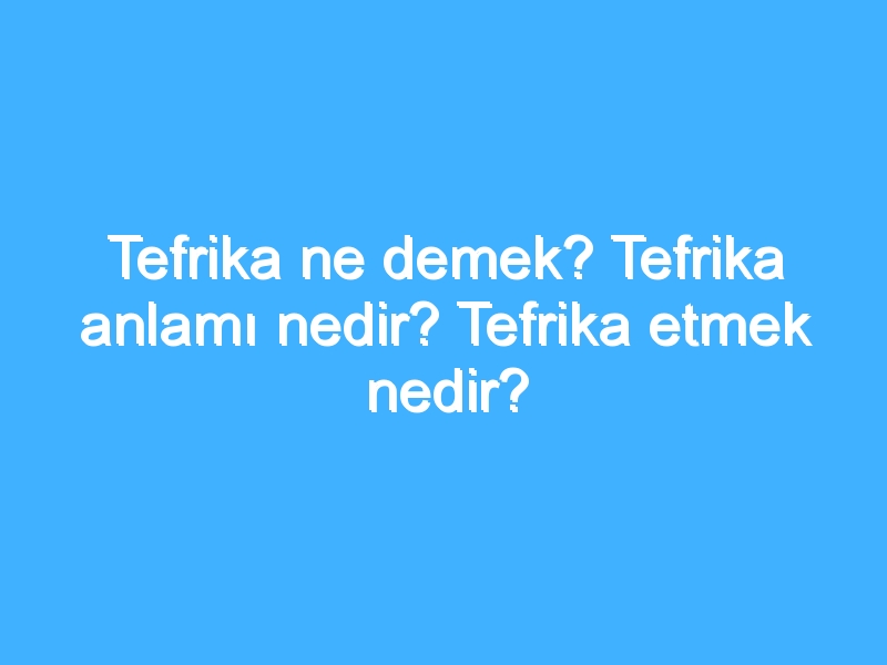 Tefrika ne demek? Tefrika anlamı nedir? Tefrika etmek nedir?