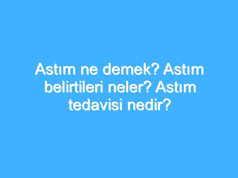 Astım ne demek? Astım belirtileri neler? Astım tedavisi nedir?