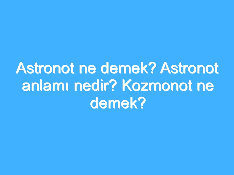 Astronot ne demek? Astronot anlamı nedir? Kozmonot ne demek?