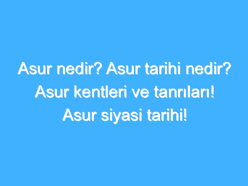 Asur nedir? Asur tarihi nedir? Asur kentleri ve tanrıları! Asur siyasi tarihi!