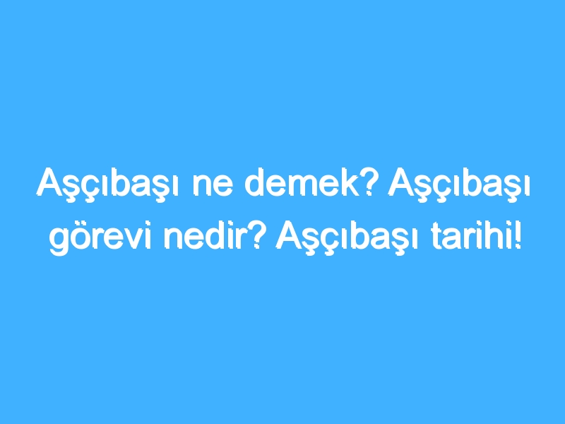 Aşçıbaşı ne demek? Aşçıbaşı görevi nedir? Aşçıbaşı tarihi!