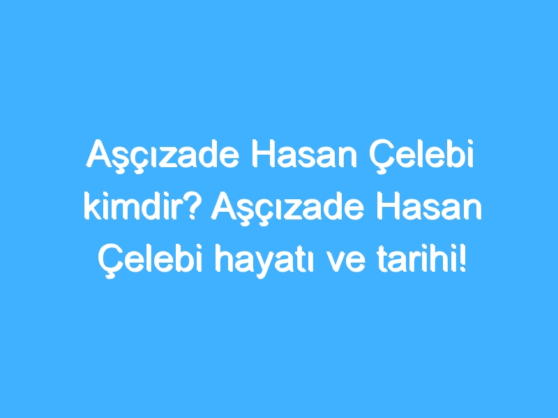 Aşçızade Hasan Çelebi kimdir? Aşçızade Hasan Çelebi hayatı ve tarihi!