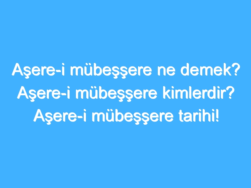 Aşere-i mübeşşere ne demek? Aşere-i mübeşşere kimlerdir? Aşere-i mübeşşere tarihi!