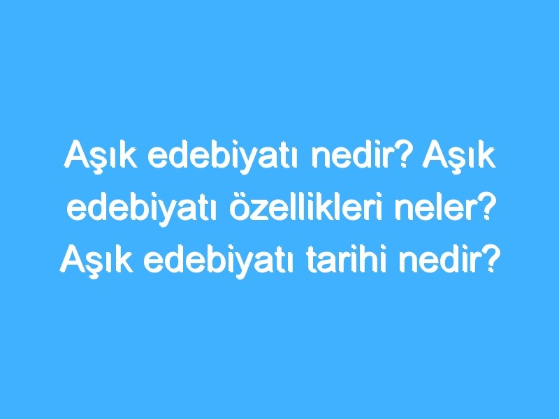 Aşık edebiyatı nedir? Aşık edebiyatı özellikleri neler? Aşık edebiyatı tarihi nedir?