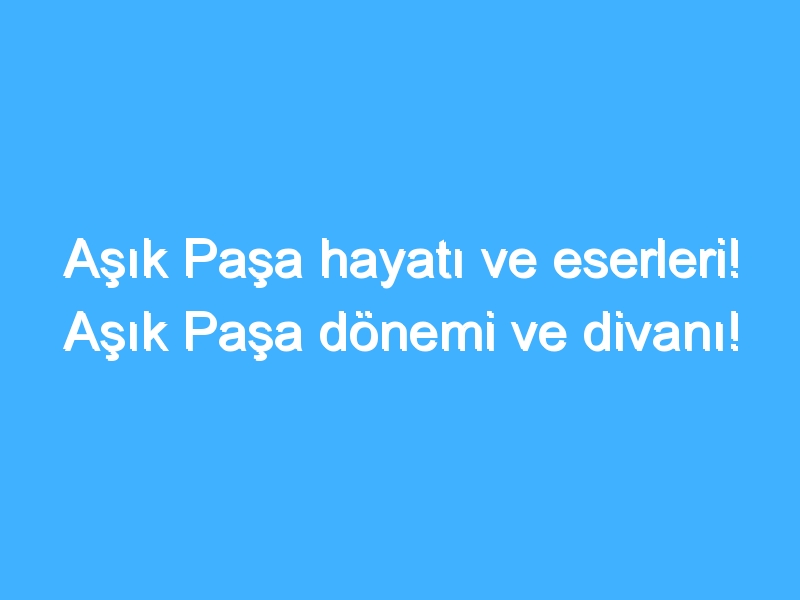 Aşık Paşa hayatı ve eserleri! Aşık Paşa dönemi ve divanı!