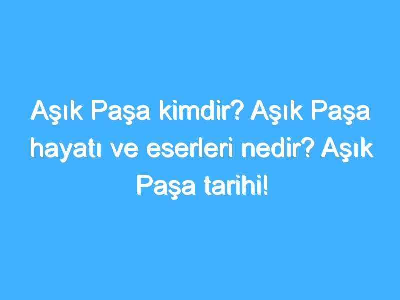 Aşık Paşa kimdir? Aşık Paşa hayatı ve eserleri nedir? Aşık Paşa tarihi!