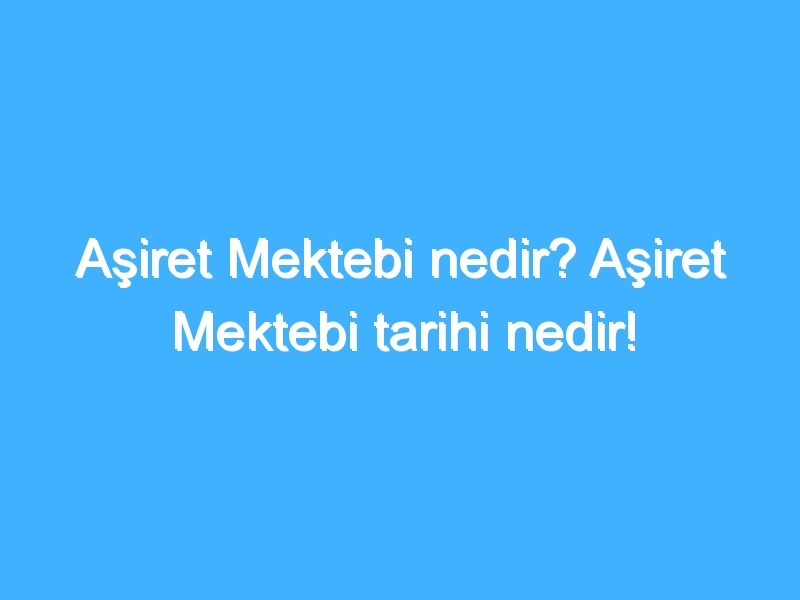 Aşiret Mektebi nedir? Aşiret Mektebi tarihi nedir!