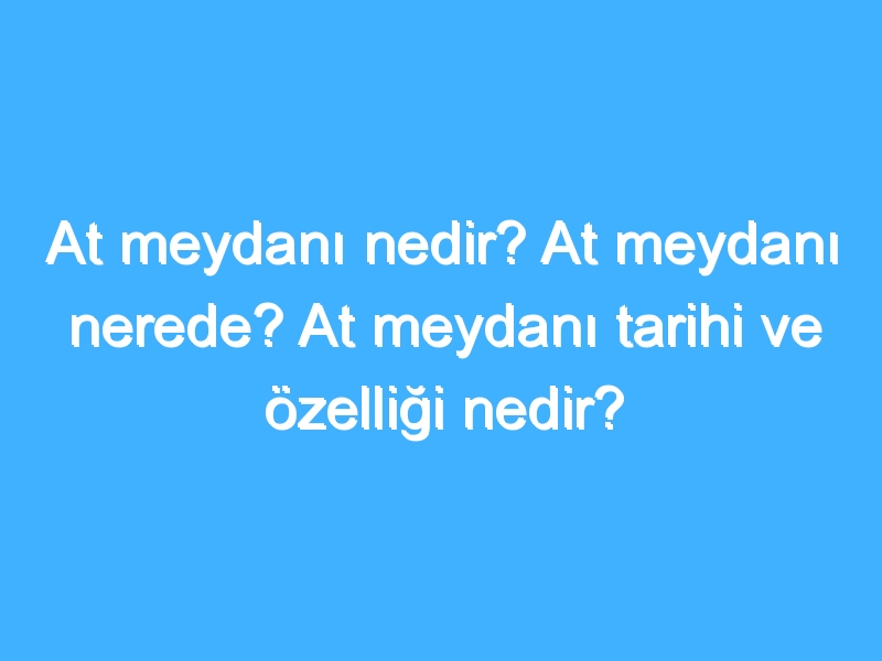 At meydanı nedir? At meydanı nerede? At meydanı tarihi ve özelliği nedir?