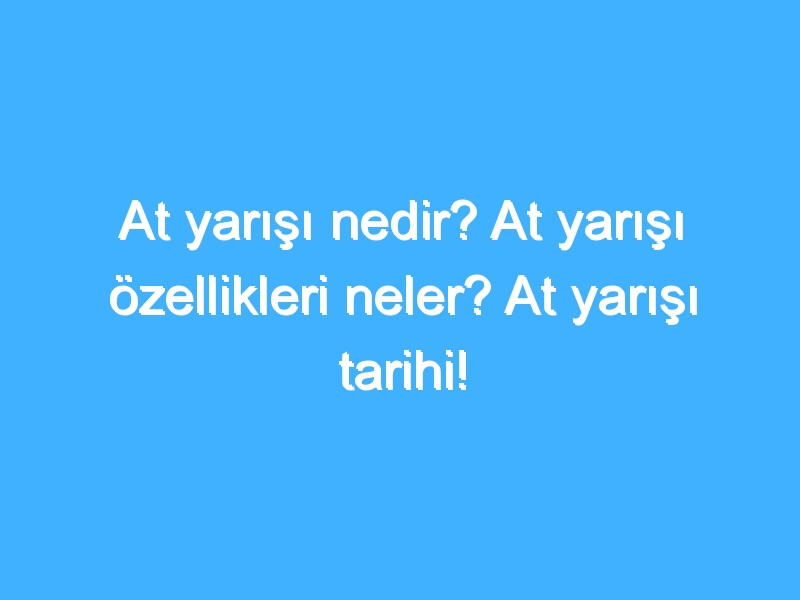 At yarışı nedir? At yarışı özellikleri neler? At yarışı tarihi!