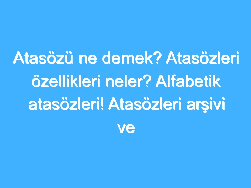 Atasözü ne demek? Atasözleri özellikleri neler? Alfabetik atasözleri! Atasözleri arşivi ve örnekleri!