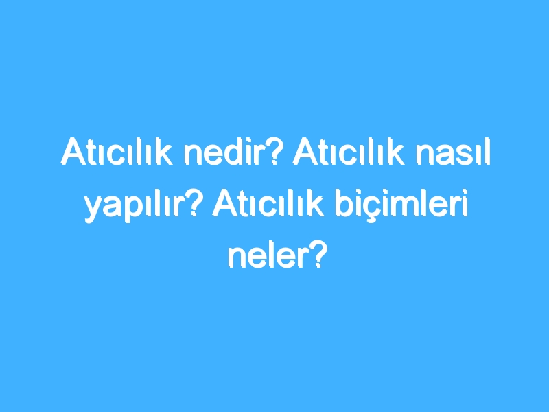 Atıcılık nedir? Atıcılık nasıl yapılır? Atıcılık biçimleri neler?