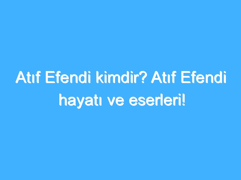 Atıf Efendi kimdir? Atıf Efendi hayatı ve eserleri!