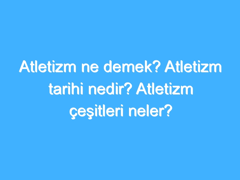 Atletizm ne demek? Atletizm tarihi nedir? Atletizm çeşitleri neler?