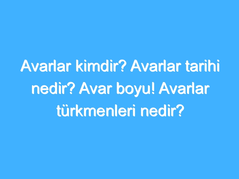 Avarlar kimdir? Avarlar tarihi nedir? Avar boyu! Avarlar türkmenleri nedir?