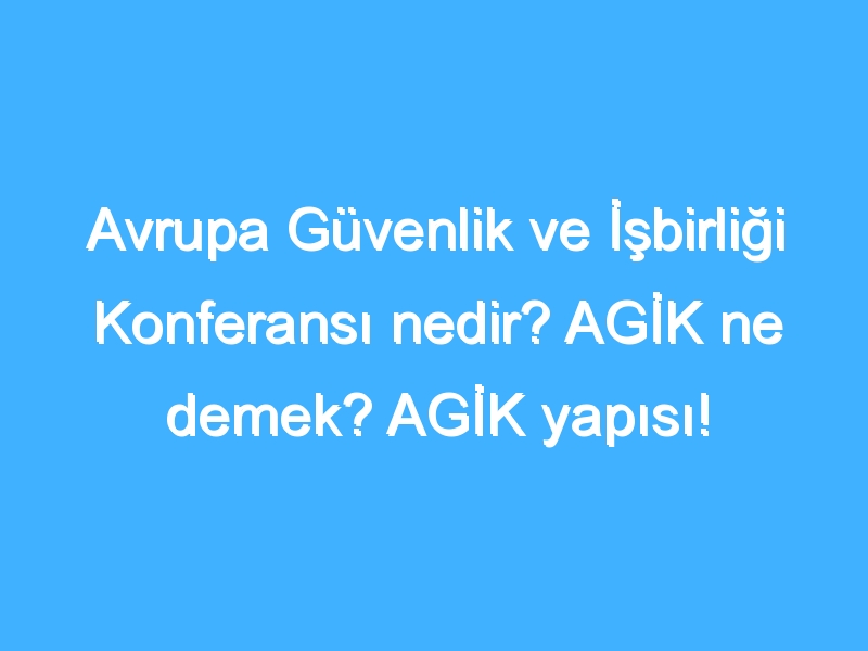 Avrupa Güvenlik ve İşbirliği Konferansı nedir? AGİK ne demek? AGİK yapısı!