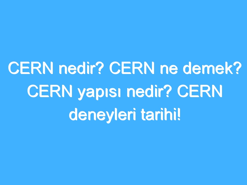 CERN nedir? CERN ne demek? CERN yapısı nedir? CERN deneyleri tarihi!