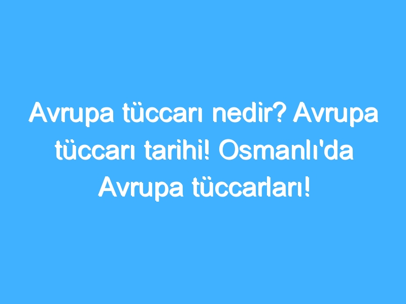 Avrupa tüccarı nedir? Avrupa tüccarı tarihi! Osmanlı'da Avrupa tüccarları!