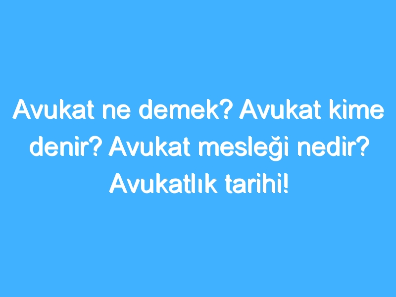 Avukat ne demek? Avukat kime denir? Avukat mesleği nedir? Avukatlık tarihi!