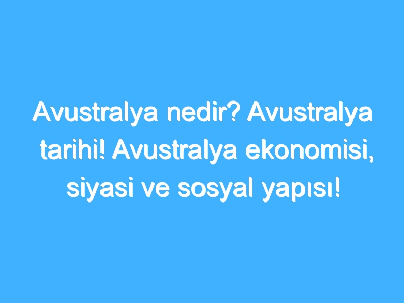 Avustralya nedir? Avustralya tarihi! Avustralya ekonomisi, siyasi ve sosyal yapısı!