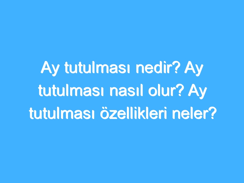 Ay tutulması nedir? Ay tutulması nasıl olur? Ay tutulması özellikleri neler?