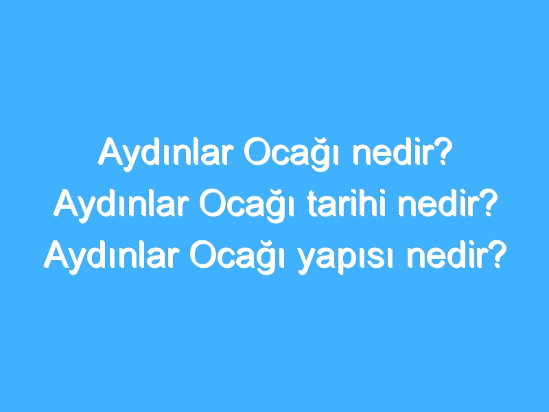 Aydınlar Ocağı nedir? Aydınlar Ocağı tarihi nedir? Aydınlar Ocağı yapısı nedir?